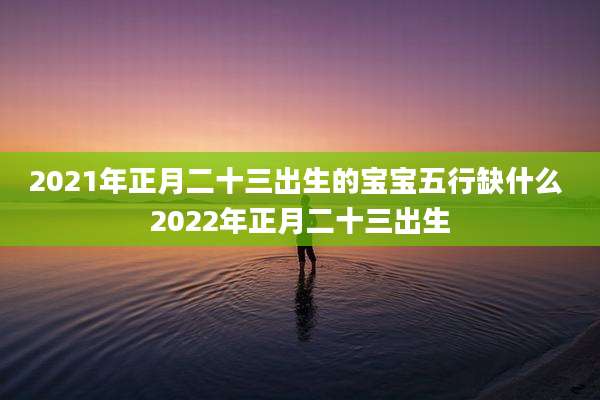 2021年正月二十三出生的宝宝五行缺什么 2022年正月二十三出生