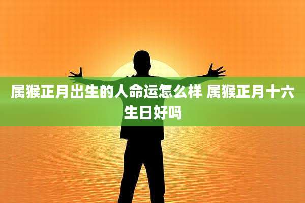 属猴正月出生的人命运怎么样 属猴正月十六生日好吗