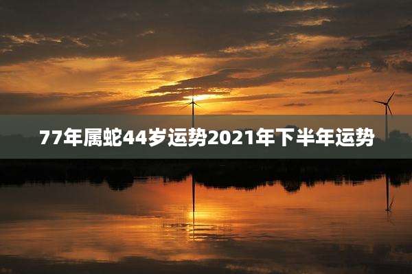 77年属蛇44岁运势2021年下半年运势