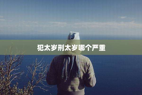 犯太岁刑太岁哪个严重