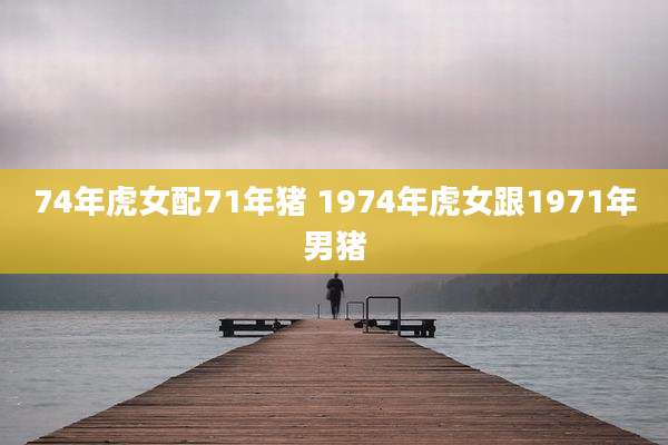 74年虎女配71年猪 1974年虎女跟1971年男猪