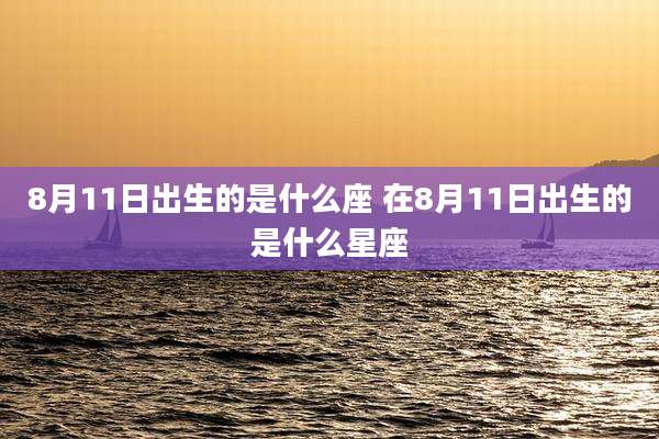 8月11日出生的是什么座 在8月11日出生的是什么星座