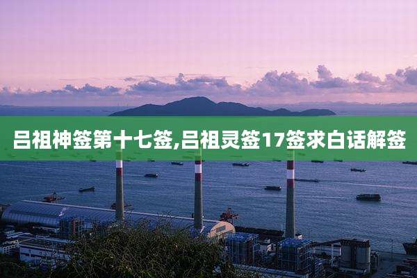 吕祖神签第十七签,吕祖灵签17签求白话解签