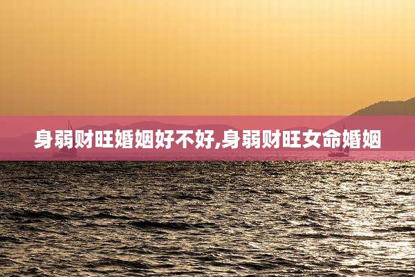 身弱财旺婚姻好不好,身弱财旺女命婚姻