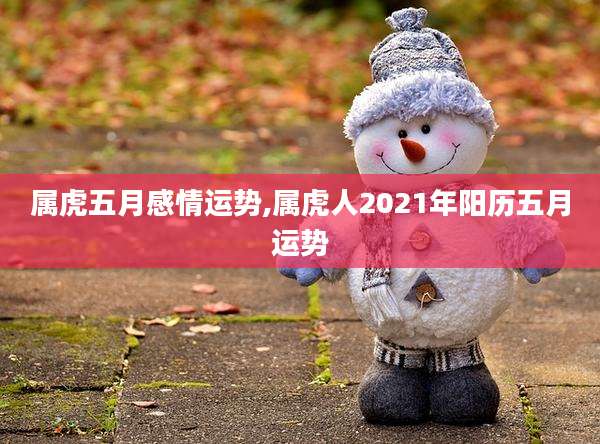 属虎五月感情运势,属虎人2021年阳历五月运势