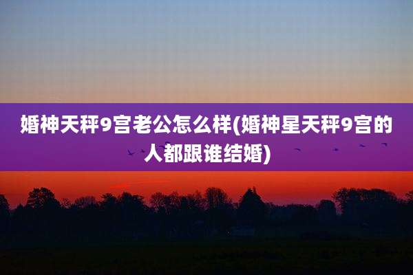 婚神天秤9宫老公怎么样(婚神星天秤9宫的人都跟谁结婚)