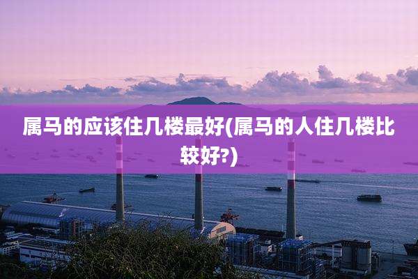 属马的应该住几楼最好(属马的人住几楼比较好?)
