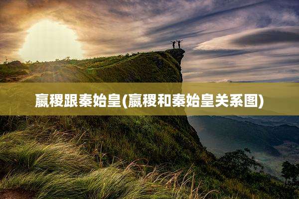 嬴稷跟秦始皇(嬴稷和秦始皇关系图)