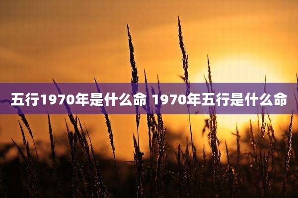 五行1970年是什么命 1970年五行是什么命