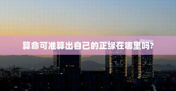 算命可准算出自己的正缘在哪里吗?