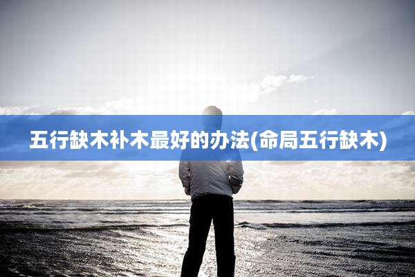 五行缺木补木最好的办法(命局五行缺木)