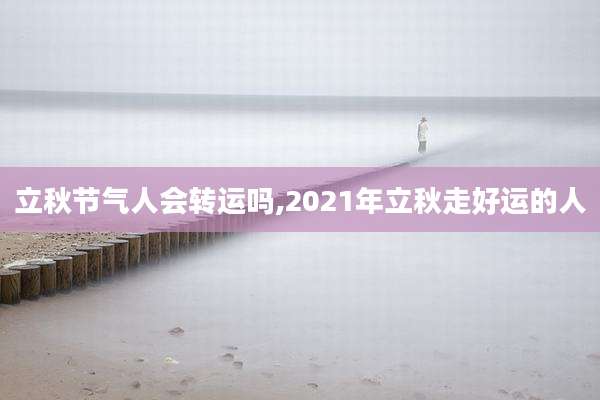 立秋节气人会转运吗,2021年立秋走好运的人