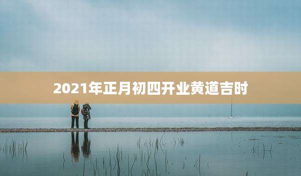 2021年正月初四开业黄道吉时