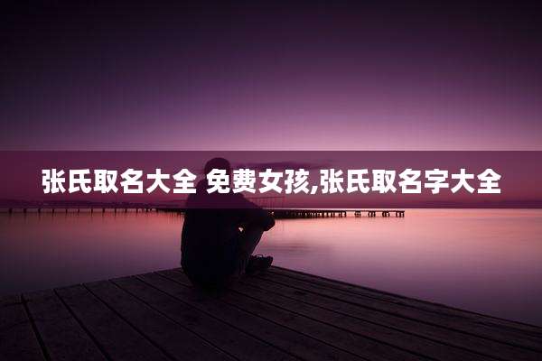 张氏取名大全 免费女孩,张氏取名字大全