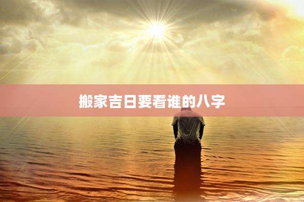 搬家吉日要看谁的八字