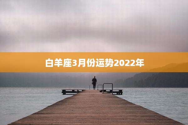 白羊座3月份运势2022年