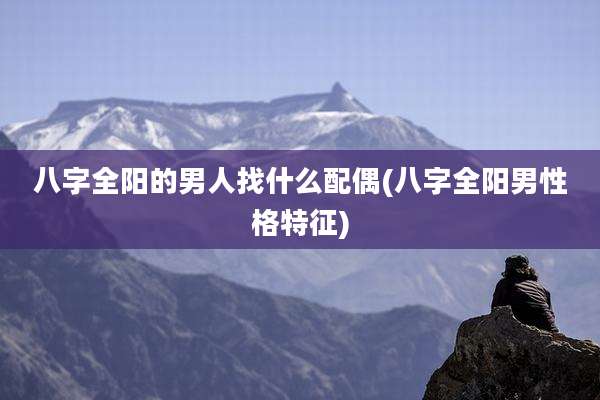 八字全阳的男人找什么配偶(八字全阳男性格特征)