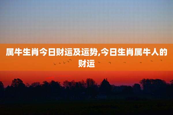 属牛生肖今日财运及运势,今日生肖属牛人的财运