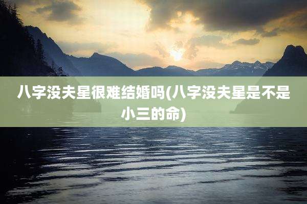 八字没夫星很难结婚吗(八字没夫星是不是小三的命)