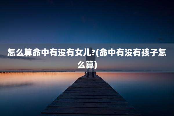 怎么算命中有没有女儿?(命中有没有孩子怎么算)