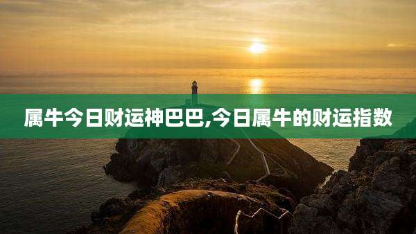 属牛今日财运神巴巴,今日属牛的财运指数