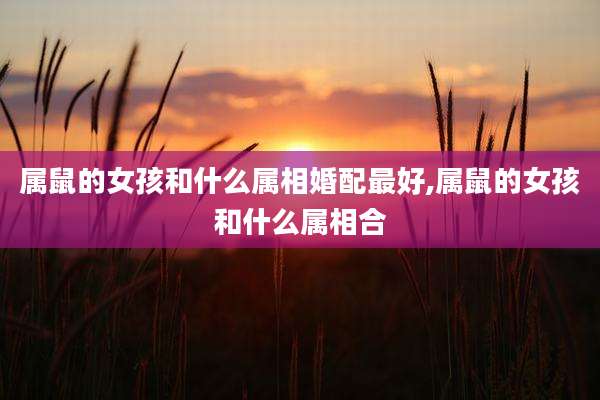 属鼠的女孩和什么属相婚配最好,属鼠的女孩和什么属相合