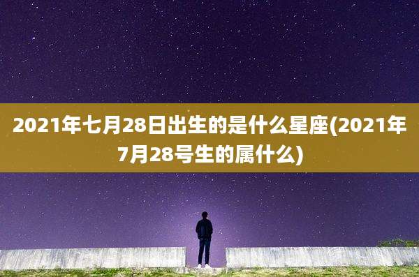 2021年七月28日出生的是什么星座(2021年7月28号生的属什么)