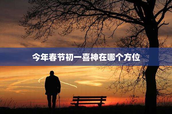 今年春节初一喜神在哪个方位