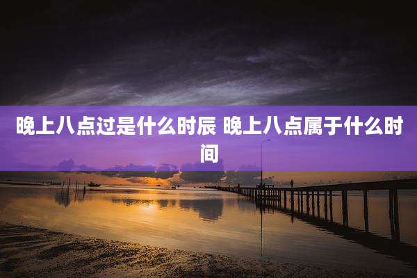 晚上八点过是什么时辰 晚上八点属于什么时间