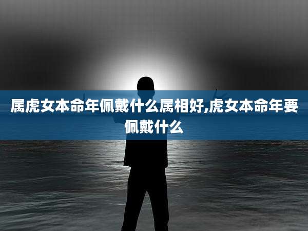 属虎女本命年佩戴什么属相好,虎女本命年要佩戴什么