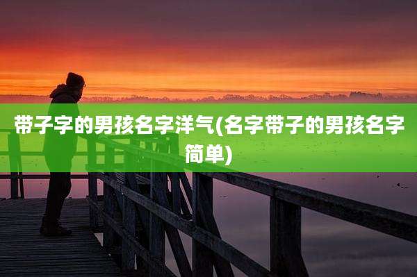 带子字的男孩名字洋气(名字带子的男孩名字简单)