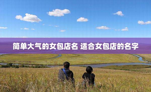 简单大气的女包店名 适合女包店的名字