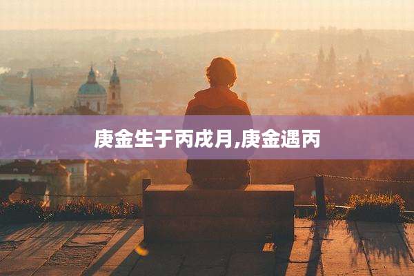 庚金生于丙戌月,庚金遇丙