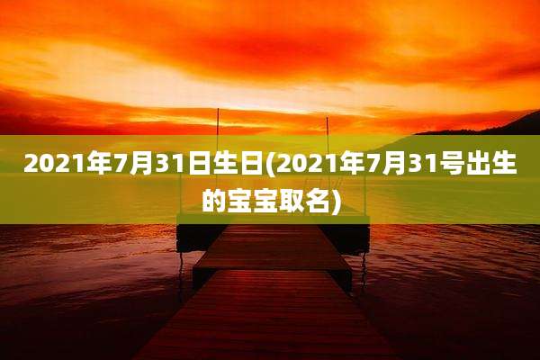 2021年7月31日生日(2021年7月31号出生的宝宝取名)