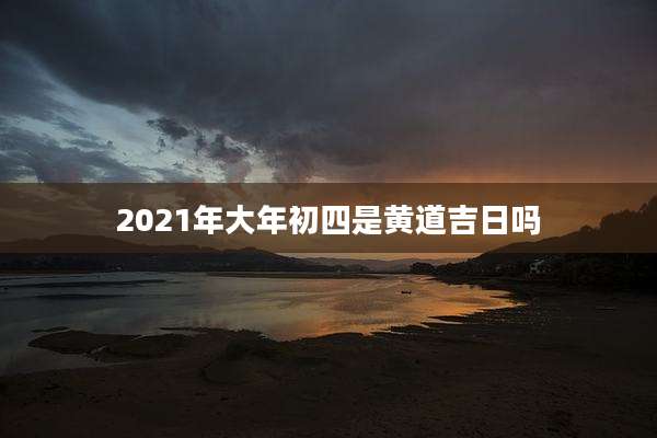 2021年大年初四是黄道吉日吗