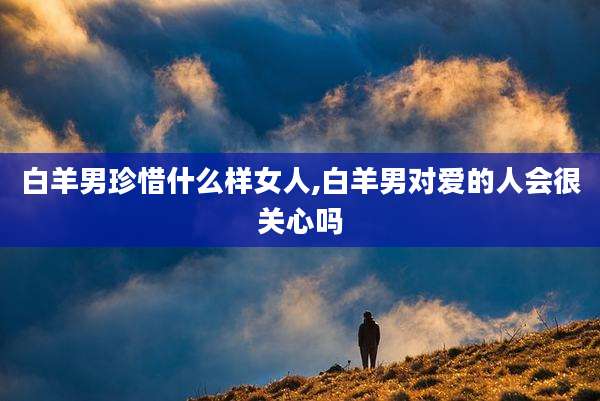 白羊男珍惜什么样女人,白羊男对爱的人会很关心吗