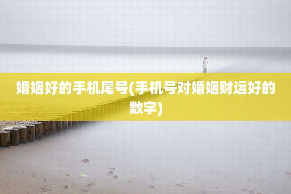婚姻好的手机尾号(手机号对婚姻财运好的数字)