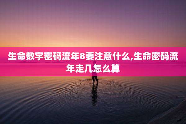 生命数字密码流年8要注意什么,生命密码流年走几怎么算