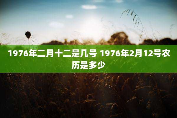 1976年二月十二是几号 1976年2月12号农历是多少
