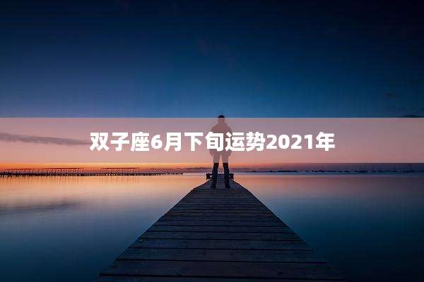 双子座6月下旬运势2021年