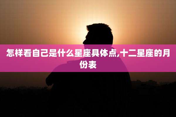 怎样看自己是什么星座具体点,十二星座的月份表