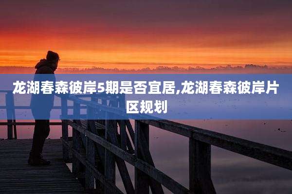 龙湖春森彼岸5期是否宜居,龙湖春森彼岸片区规划