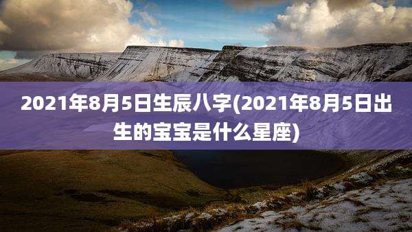 2021年8月5日生辰八字(2021年8月5日出生的宝宝是什么星座)
