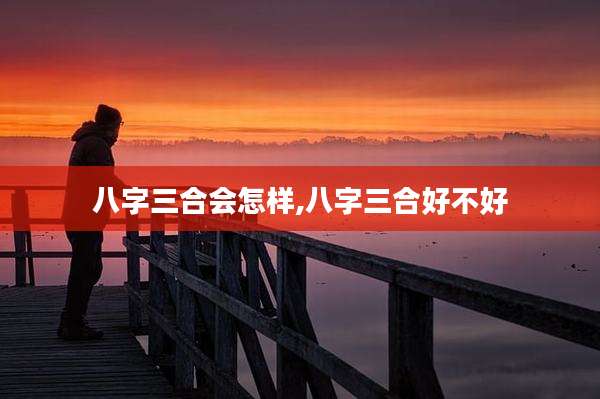 八字三合会怎样,八字三合好不好