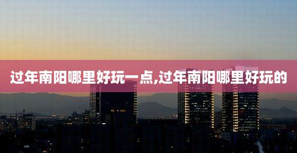 过年南阳哪里好玩一点,过年南阳哪里好玩的