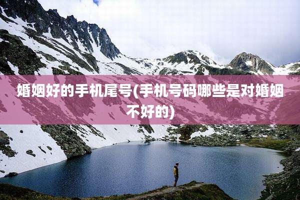 婚姻好的手机尾号(手机号码哪些是对婚姻不好的)