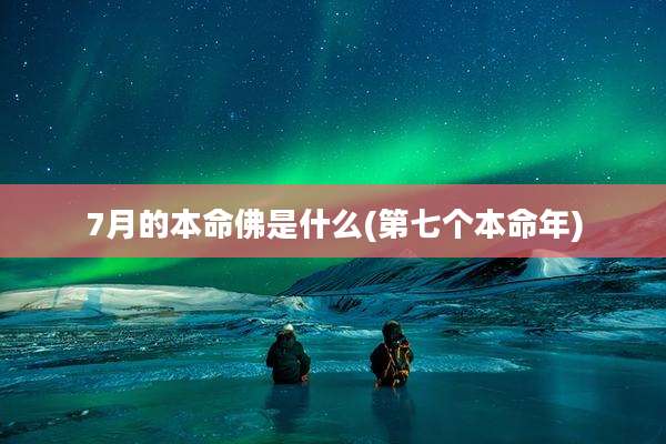 7月的本命佛是什么(第七个本命年)