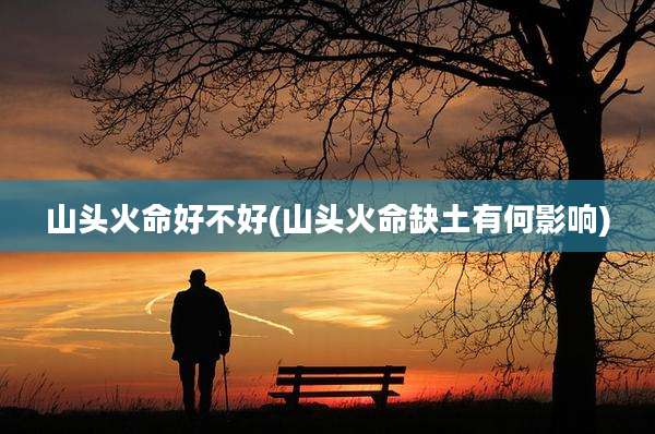 山头火命好不好(山头火命缺土有何影响)