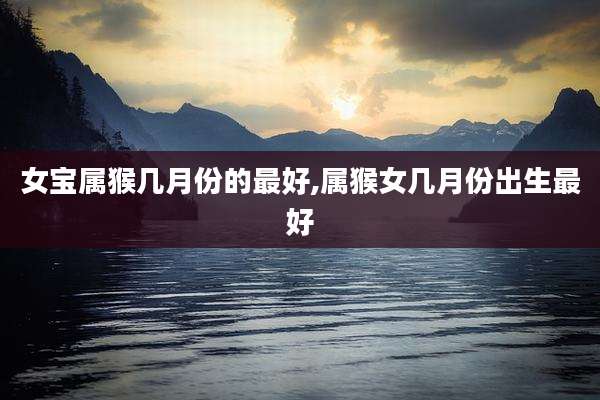 女宝属猴几月份的最好,属猴女几月份出生最好