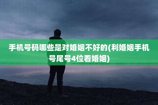 手机号码哪些是对婚姻不好的(利婚姻手机号尾号4位看婚姻)